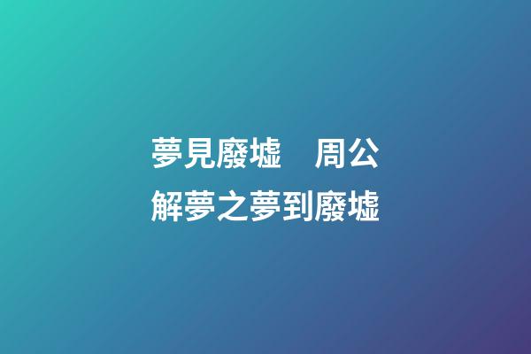 夢見廢墟　周公解夢之夢到廢墟